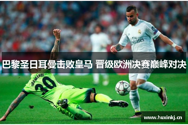 巴黎圣日耳曼击败皇马 晋级欧洲决赛巅峰对决