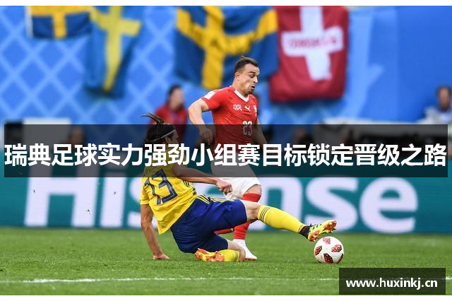 瑞典足球实力强劲小组赛目标锁定晋级之路