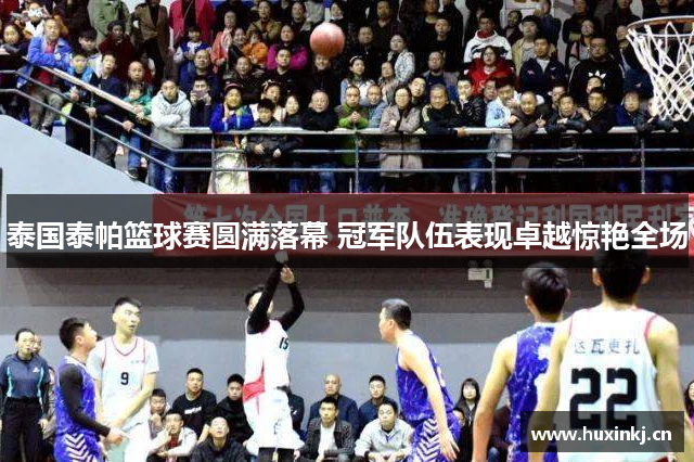 泰国泰帕篮球赛圆满落幕 冠军队伍表现卓越惊艳全场