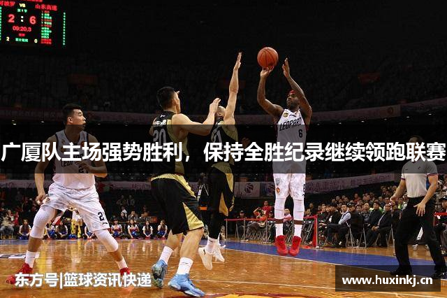 广厦队主场强势胜利，保持全胜纪录继续领跑联赛