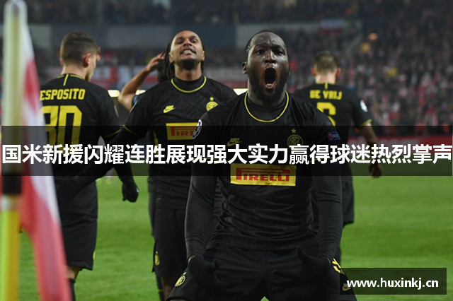 国米新援闪耀连胜展现强大实力赢得球迷热烈掌声