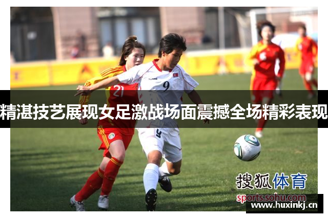 精湛技艺展现女足激战场面震撼全场精彩表现