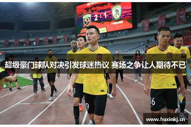 超级豪门球队对决引发球迷热议 赛场之争让人期待不已