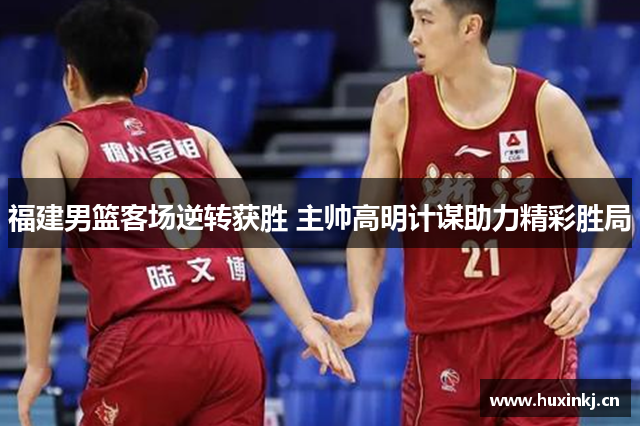 福建男篮客场逆转获胜 主帅高明计谋助力精彩胜局