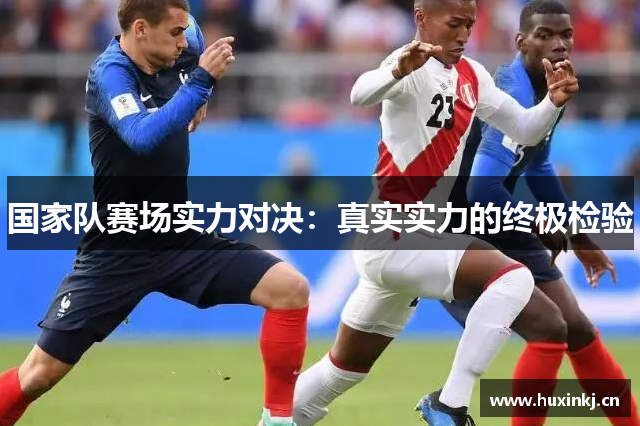 国家队赛场实力对决：真实实力的终极检验