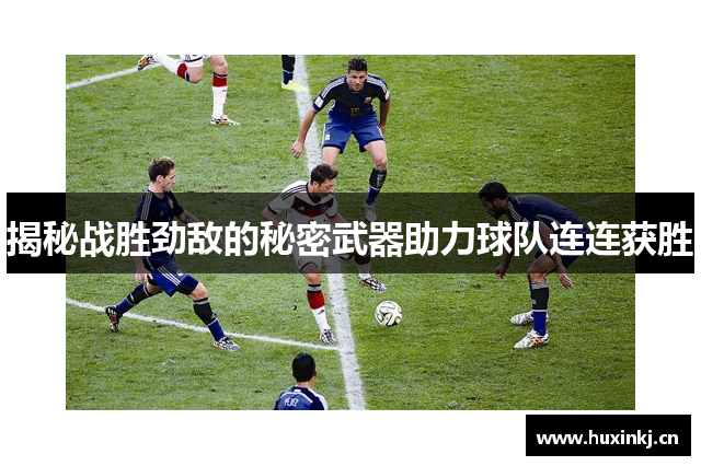 揭秘战胜劲敌的秘密武器助力球队连连获胜