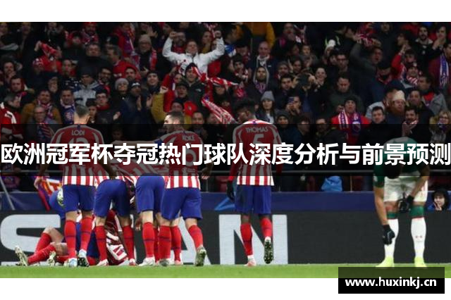 欧洲冠军杯夺冠热门球队深度分析与前景预测
