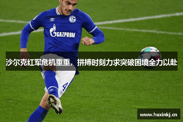 沙尔克红军危机重重，拼搏时刻力求突破困境全力以赴