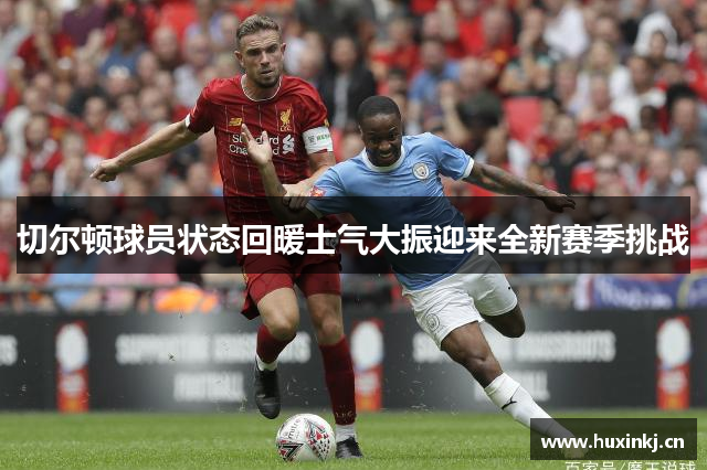 切尔顿球员状态回暖士气大振迎来全新赛季挑战