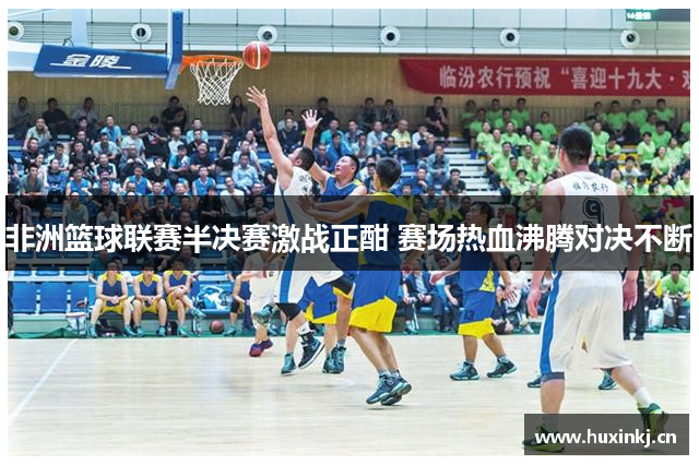 非洲篮球联赛半决赛激战正酣 赛场热血沸腾对决不断