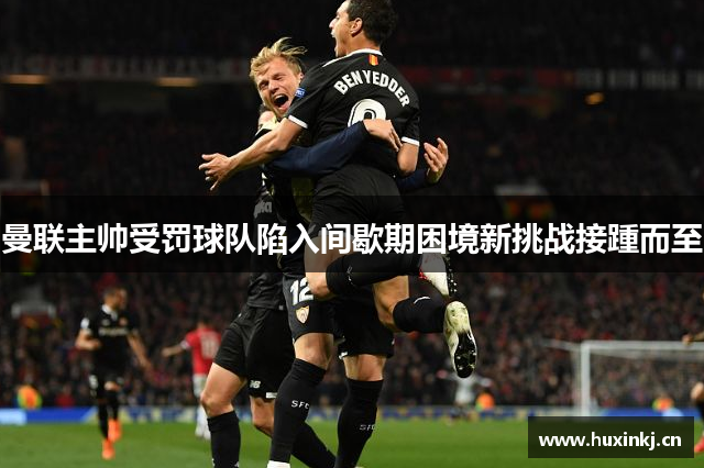 曼联主帅受罚球队陷入间歇期困境新挑战接踵而至