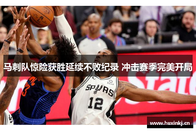 马刺队惊险获胜延续不败纪录 冲击赛季完美开局