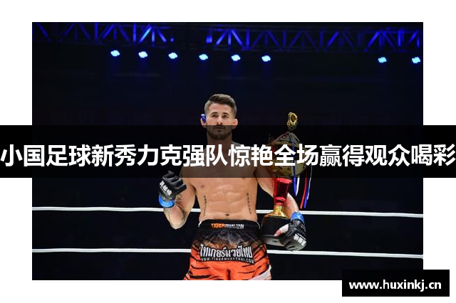 小国足球新秀力克强队惊艳全场赢得观众喝彩 小国足球新秀力克强队惊艳全场赢得观众喝彩