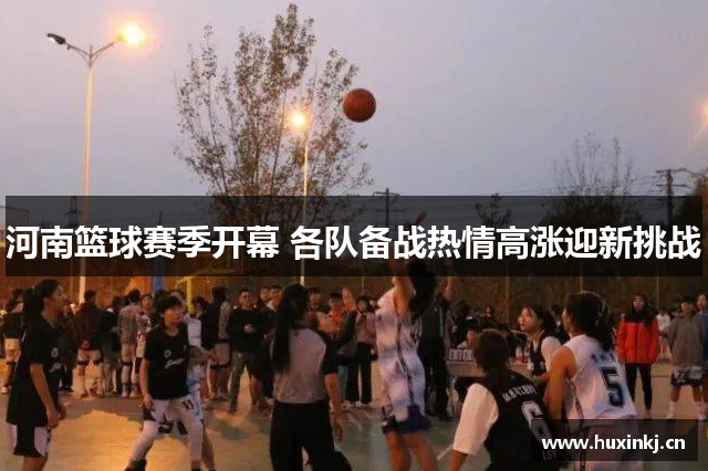 河南篮球赛季开幕 各队备战热情高涨迎新挑战