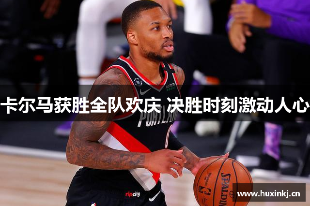 卡尔马获胜全队欢庆 决胜时刻激动人心