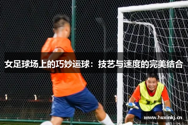 女足球场上的巧妙运球：技艺与速度的完美结合