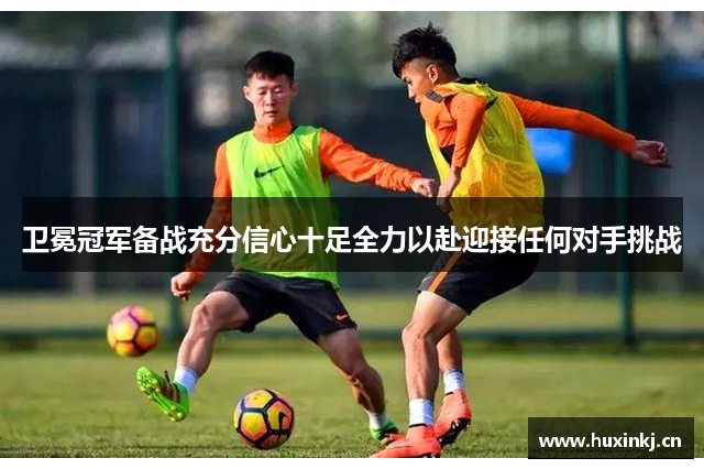 卫冕冠军备战充分信心十足全力以赴迎接任何对手挑战