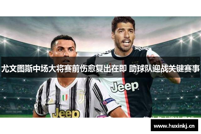 尤文图斯中场大将赛前伤愈复出在即 助球队迎战关键赛事