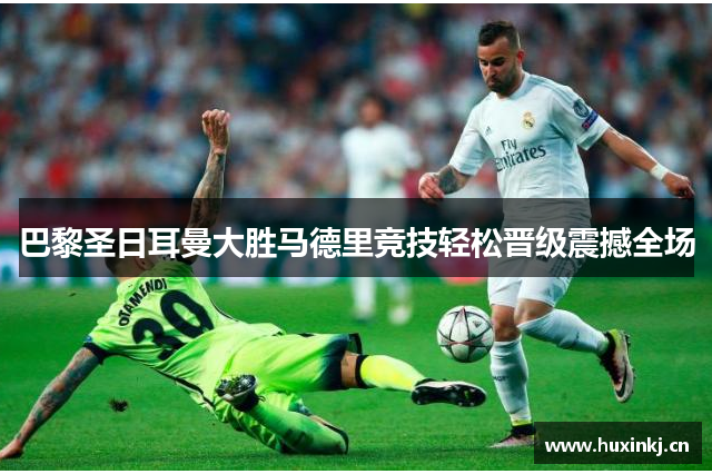 巴黎圣日耳曼大胜马德里竞技轻松晋级震撼全场