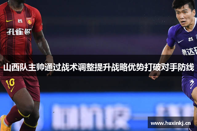山西队主帅通过战术调整提升战略优势打破对手防线