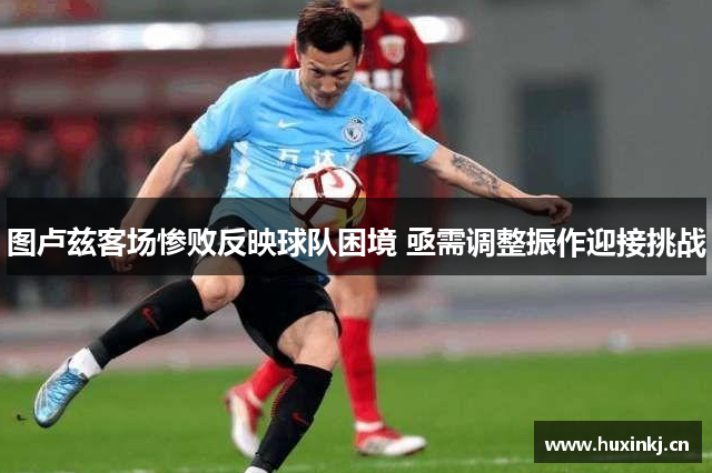 图卢兹客场惨败反映球队困境 亟需调整振作迎接挑战