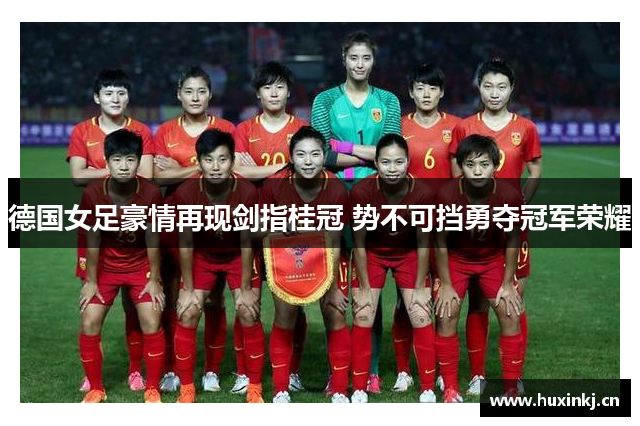 德国女足豪情再现剑指桂冠 势不可挡勇夺冠军荣耀