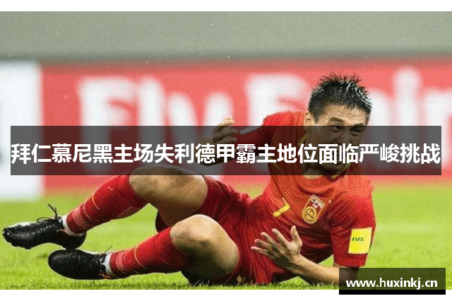 拜仁慕尼黑主场失利德甲霸主地位面临严峻挑战