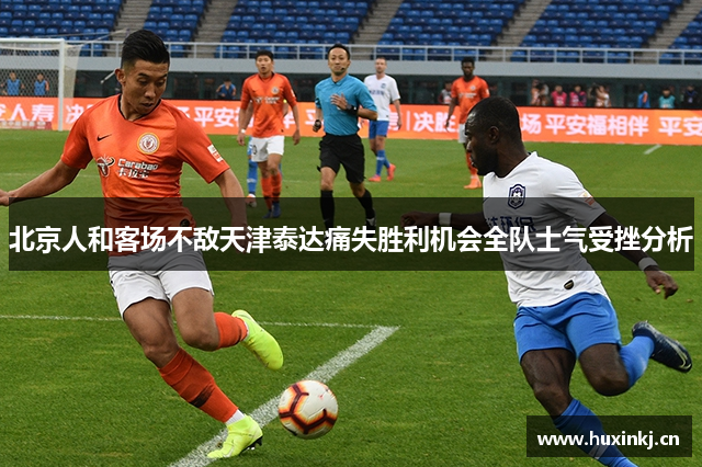 北京人和客场不敌天津泰达痛失胜利机会全队士气受挫分析