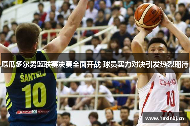 厄瓜多尔男篮联赛决赛全面开战 球员实力对决引发热烈期待