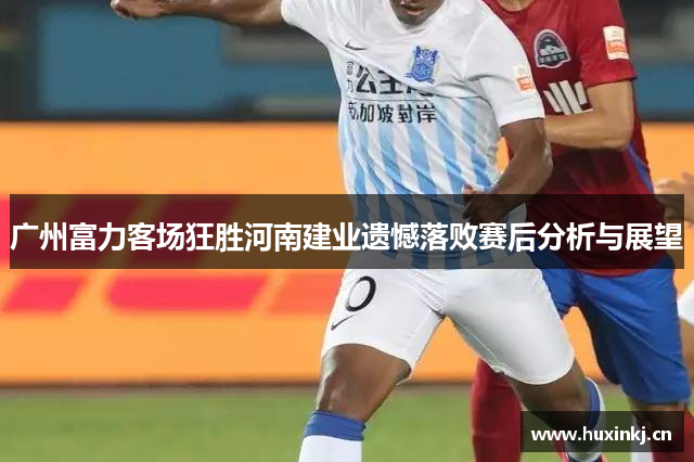 广州富力客场狂胜河南建业遗憾落败赛后分析与展望