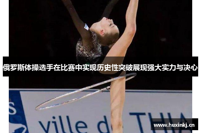 俄罗斯体操选手在比赛中实现历史性突破展现强大实力与决心