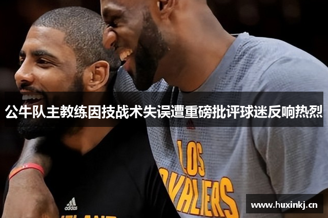 公牛队主教练因技战术失误遭重磅批评球迷反响热烈