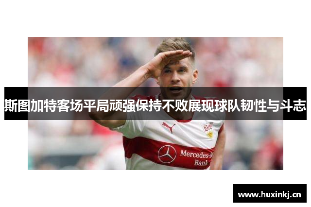 斯图加特客场平局顽强保持不败展现球队韧性与斗志