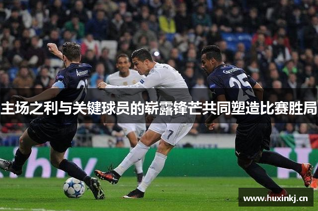 主场之利与关键球员的崭露锋芒共同塑造比赛胜局