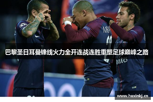 巴黎圣日耳曼锋线火力全开连战连胜重塑足球巅峰之路