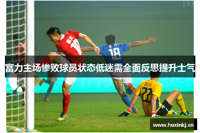 富力主场惨败球员状态低迷需全面反思提升士气
