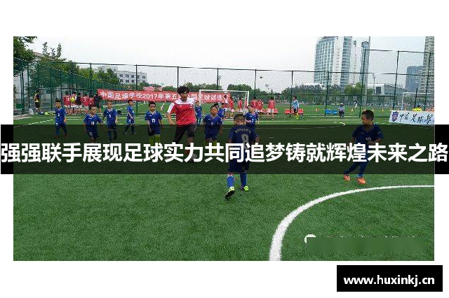 强强联手展现足球实力共同追梦铸就辉煌未来之路