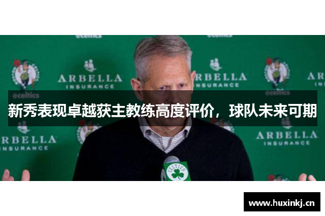 新秀表现卓越获主教练高度评价，球队未来可期