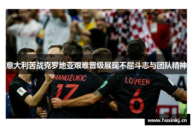 意大利苦战克罗地亚艰难晋级展现不屈斗志与团队精神