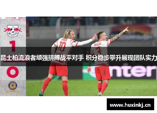 昆士柏流浪者顽强拼搏战平对手 积分稳步攀升展现团队实力