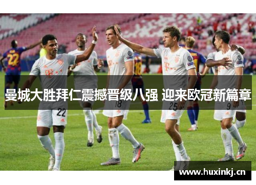 曼城大胜拜仁震撼晋级八强 迎来欧冠新篇章 曼城大胜拜仁震撼晋级八强 迎来欧冠新篇章
