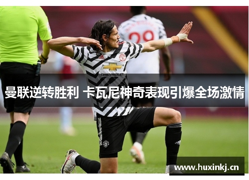 曼联逆转胜利 卡瓦尼神奇表现引爆全场激情