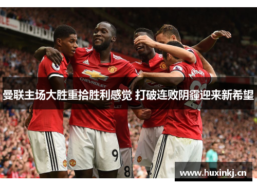 曼联主场大胜重拾胜利感觉 打破连败阴霾迎来新希望