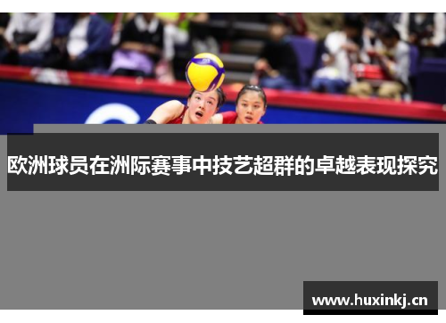 欧洲球员在洲际赛事中技艺超群的卓越表现探究 欧洲球员在洲际赛事中技艺超群的卓越表现探究
