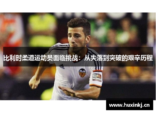 比利时柔道运动员面临挑战：从失落到突破的艰辛历程