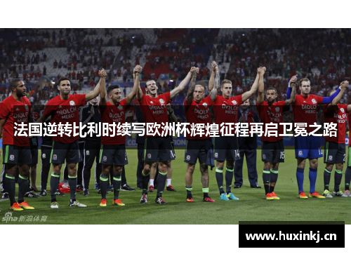 法国逆转比利时续写欧洲杯辉煌征程再启卫冕之路