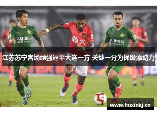 江苏苏宁客场顽强逼平大连一方 关键一分为保级添动力