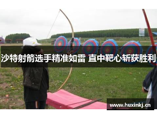 沙特射箭选手精准如雷 直中靶心斩获胜利