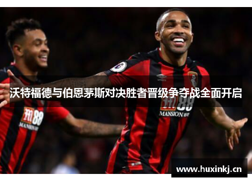 沃特福德与伯恩茅斯对决胜者晋级争夺战全面开启