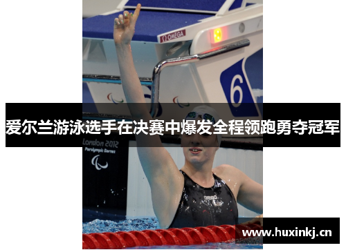 爱尔兰游泳选手在决赛中爆发全程领跑勇夺冠军